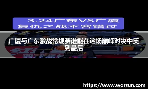 广厦与广东激战常规赛谁能在这场巅峰对决中笑到最后