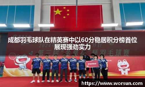 成都羽毛球队在精英赛中以60分稳居积分榜首位展现强劲实力