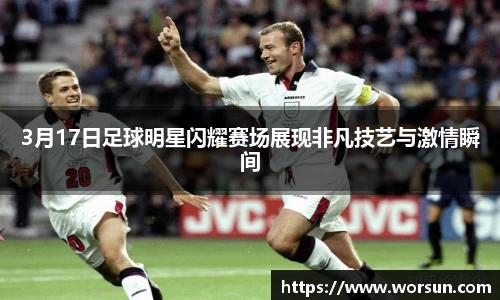 3月17日足球明星闪耀赛场展现非凡技艺与激情瞬间