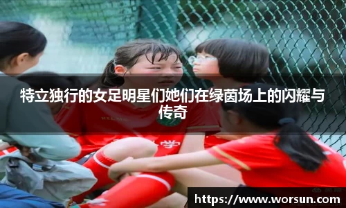 特立独行的女足明星们她们在绿茵场上的闪耀与传奇
