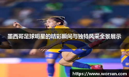 墨西哥足球明星的精彩瞬间与独特风采全景展示