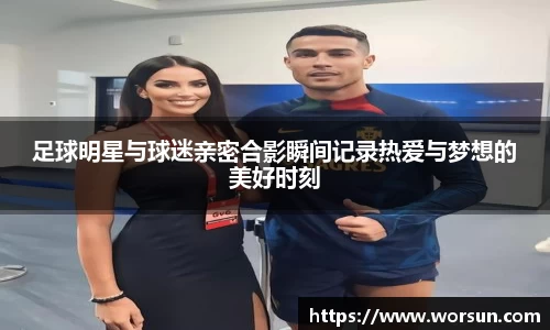足球明星与球迷亲密合影瞬间记录热爱与梦想的美好时刻